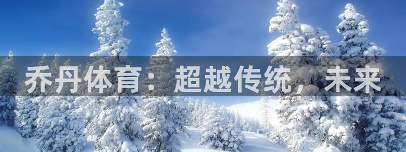 3377体育官方正版app集团官网网址:乔丹体育:超越传统,